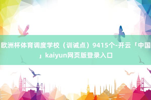 欧洲杯体育调度学校（训诫点）9415个-开云「中国」kaiyun网页版登录入口