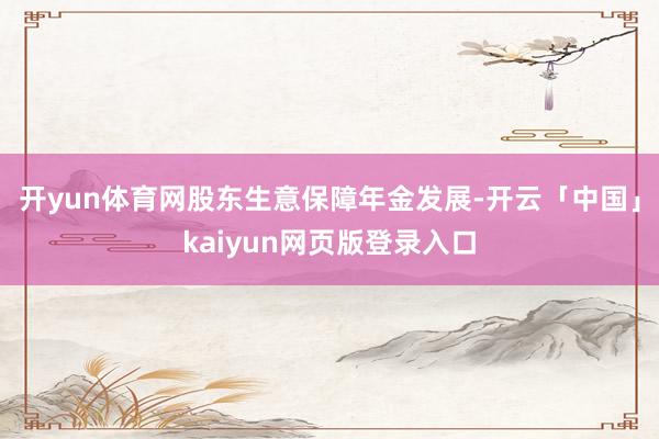 开yun体育网股东生意保障年金发展-开云「中国」kaiyun网页版登录入口