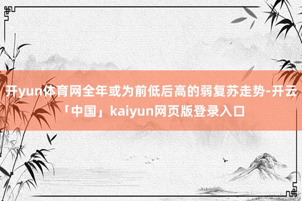 开yun体育网全年或为前低后高的弱复苏走势-开云「中国」kaiyun网页版登录入口