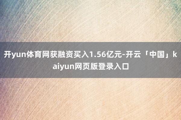 开yun体育网获融资买入1.56亿元-开云「中国」kaiyun网页版登录入口