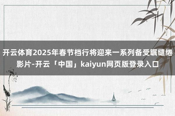 开云体育2025年春节档行将迎来一系列备受瞩缱绻影片-开云「中国」kaiyun网页版登录入口