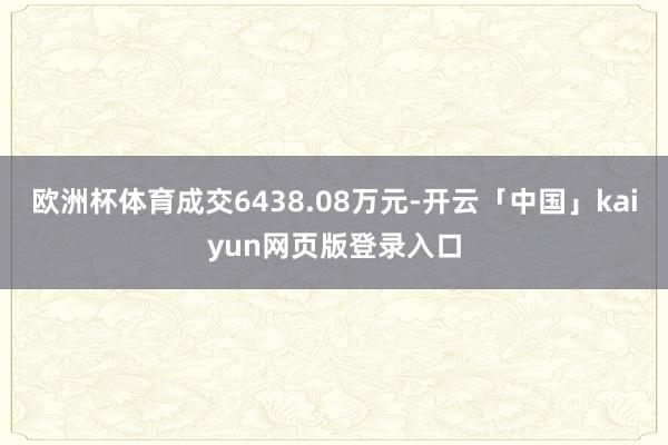 欧洲杯体育成交6438.08万元-开云「中国」kaiyun网页版登录入口