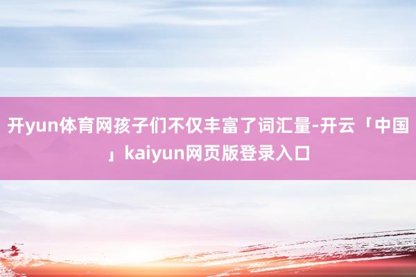 开yun体育网孩子们不仅丰富了词汇量-开云「中国」kaiyun网页版登录入口