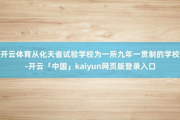 开云体育从化天省试验学校为一所九年一贯制的学校-开云「中国」kaiyun网页版登录入口