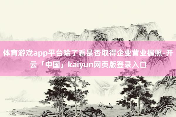 体育游戏app平台除了看是否取得企业营业握照-开云「中国」kaiyun网页版登录入口