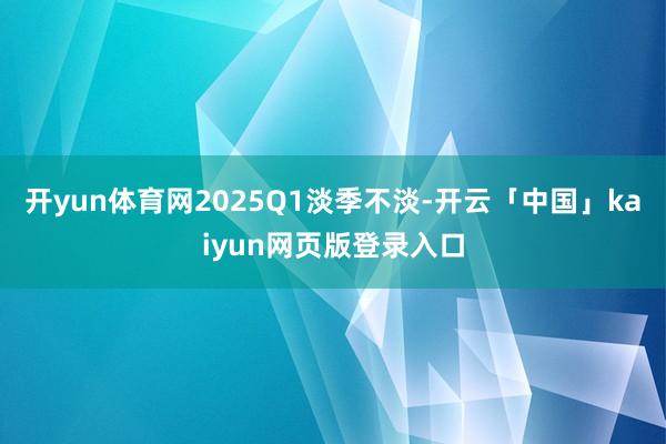 开yun体育网2025Q1淡季不淡-开云「中国」kaiyun网页版登录入口
