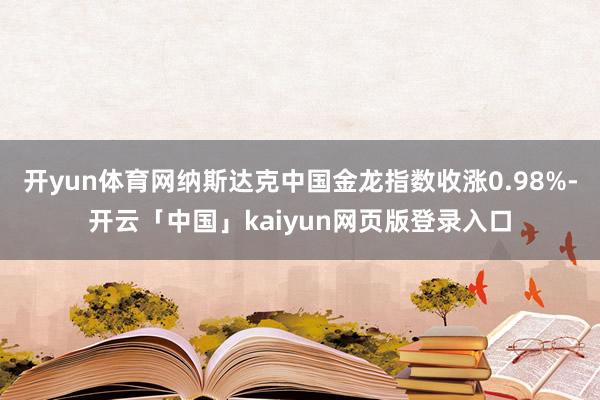 开yun体育网纳斯达克中国金龙指数收涨0.98%-开云「中国」kaiyun网页版登录入口