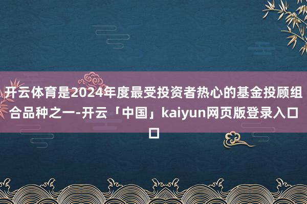 开云体育是2024年度最受投资者热心的基金投顾组合品种之一-开云「中国」kaiyun网页版登录入口