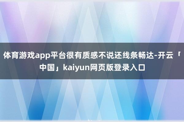 体育游戏app平台很有质感不说还线条畅达-开云「中国」kai