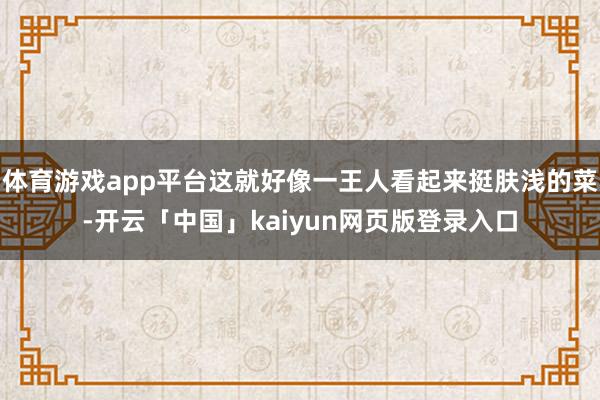 体育游戏app平台这就好像一王人看起来挺肤浅的菜-开云「中国