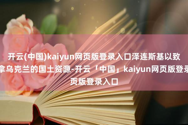 开云(中国)kaiyun网页版登录入口泽连斯基以致预备拿乌克兰的国土资源-开云「中国」kaiyun网页版登录入口