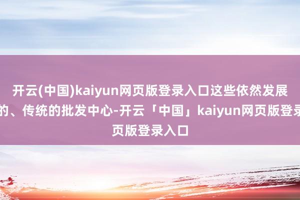 开云(中国)kaiyun网页版登录入口这些依然发展多年的、传统的批发中心-开云「中国」kaiyun网页版登录入口