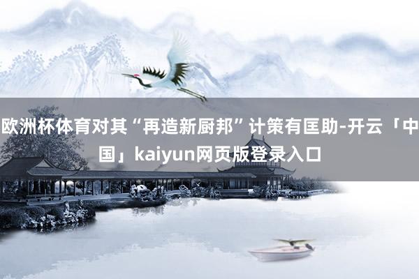 欧洲杯体育对其“再造新厨邦”计策有匡助-开云「中国」kaiyun网页版登录入口