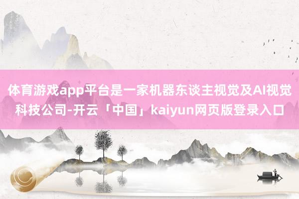 体育游戏app平台是一家机器东谈主视觉及AI视觉科技公司-开云「中国」kaiyun网页版登录入口