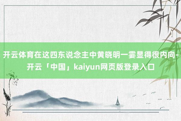 开云体育在这四东说念主中黄晓明一霎显得很内向-开云「中国」kaiyun网页版登录入口