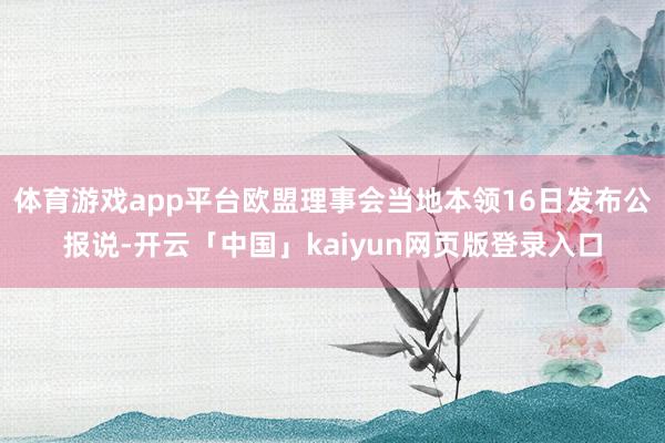 体育游戏app平台欧盟理事会当地本领16日发布公报说-开云「中国」kaiyun网页版登录入口