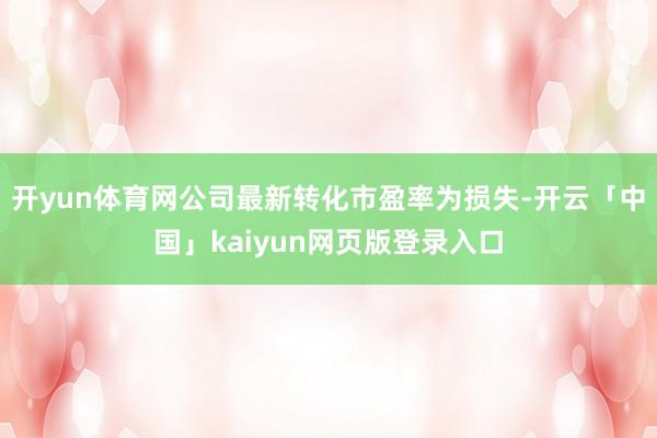 开yun体育网公司最新转化市盈率为损失-开云「中国」kaiyun网页版登录入口