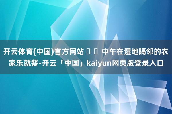开云体育(中国)官方网站   中午在湿地隔邻的农家乐就餐-开云「中国」kaiyun网页版登录入口