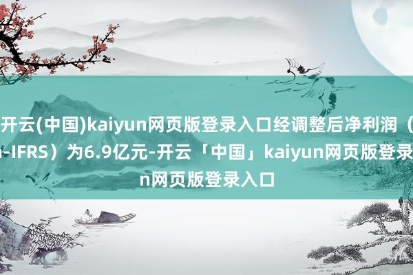 开云(中国)kaiyun网页版登录入口经调整后净利润（Non-IFRS）为6.9亿元-开云「中国」kaiyun网页版登录入口