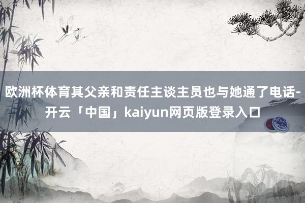 欧洲杯体育其父亲和责任主谈主员也与她通了电话-开云「中国」kaiyun网页版登录入口