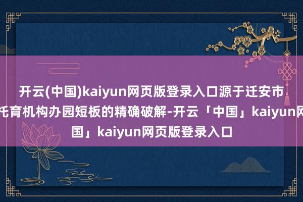 开云(中国)kaiyun网页版登录入口源于迁安市卫健局对普惠托育机构办园短板的精确破解-开云「中国」kaiyun网页版登录入口