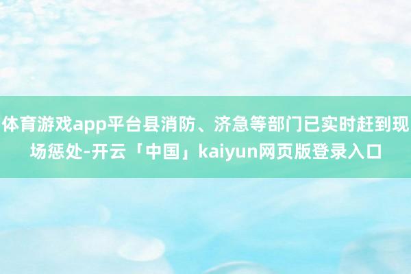 体育游戏app平台县消防、济急等部门已实时赶到现场惩处-开云「中国」kaiyun网页版登录入口