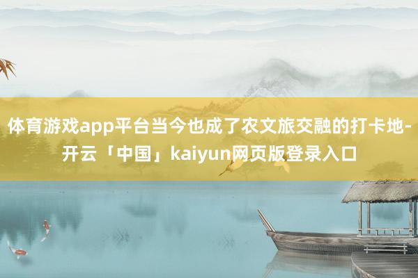 体育游戏app平台当今也成了农文旅交融的打卡地-开云「中国」kaiyun网页版登录入口
