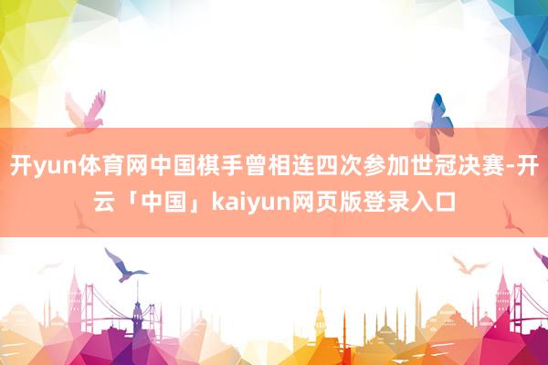 开yun体育网中国棋手曾相连四次参加世冠决赛-开云「中国」kaiyun网页版登录入口