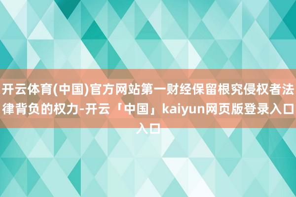 开云体育(中国)官方网站第一财经保留根究侵权者法律背负的权力-开云「中国」kaiyun网页版登录入口