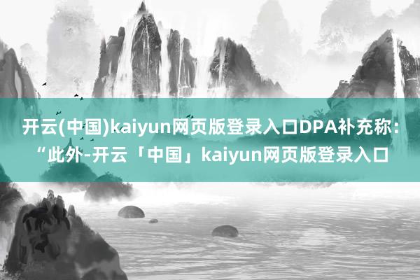开云(中国)kaiyun网页版登录入口DPA补充称：“此外-开云「中国」kaiyun网页版登录入口