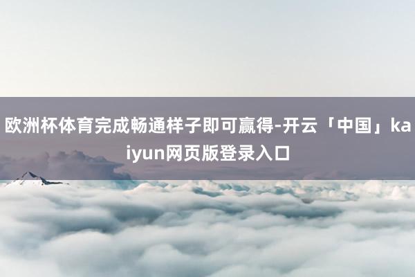 欧洲杯体育完成畅通样子即可赢得-开云「中国」kaiyun网页版登录入口