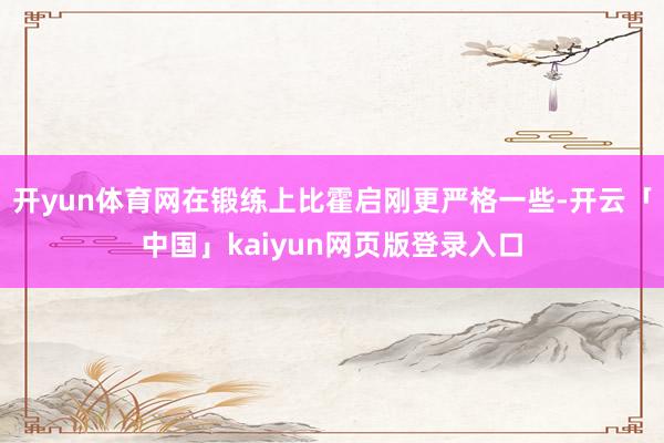 开yun体育网在锻练上比霍启刚更严格一些-开云「中国」kaiyun网页版登录入口