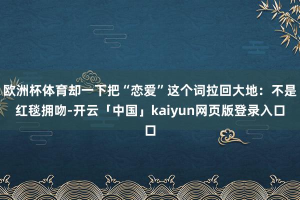 欧洲杯体育却一下把“恋爱”这个词拉回大地：不是红毯拥吻-开云「中国」kaiyun网页版登录入口