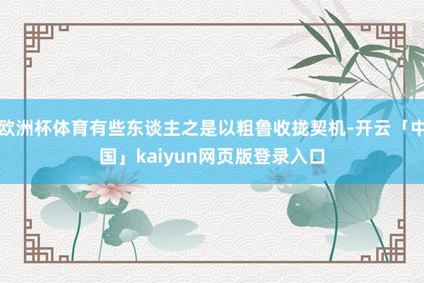 欧洲杯体育有些东谈主之是以粗鲁收拢契机-开云「中国」kaiyun网页版登录入口
