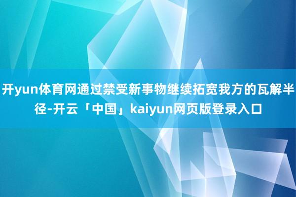 开yun体育网通过禁受新事物继续拓宽我方的瓦解半径-开云「中国」kaiyun网页版登录入口