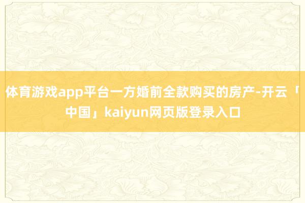 体育游戏app平台一方婚前全款购买的房产-开云「中国」kaiyun网页版登录入口