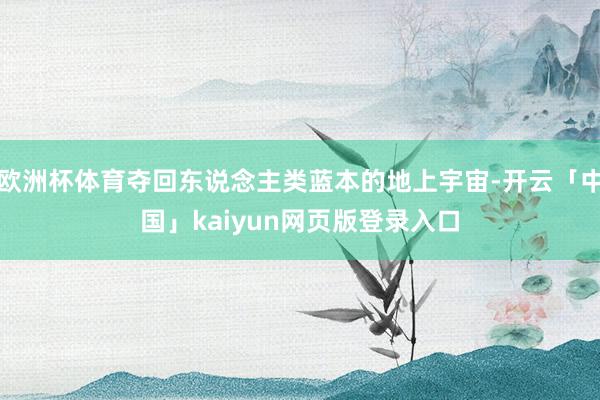 欧洲杯体育夺回东说念主类蓝本的地上宇宙-开云「中国」kaiyun网页版登录入口