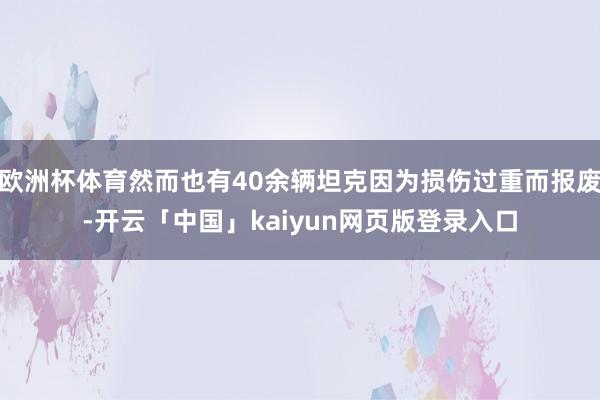 欧洲杯体育然而也有40余辆坦克因为损伤过重而报废-开云「中国」kaiyun网页版登录入口