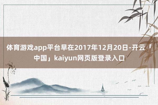 体育游戏app平台早在2017年12月20日-开云「中国」kaiyun网页版登录入口