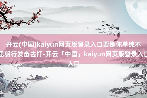 开云(中国)kaiyun网页版登录入口要是你单纯不思躬行发奋去打-开云「中国」kaiyun网页版登录入口