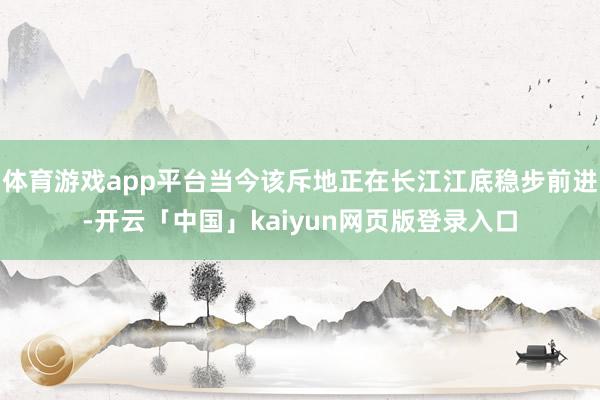 体育游戏app平台当今该斥地正在长江江底稳步前进-开云「中国」kaiyun网页版登录入口