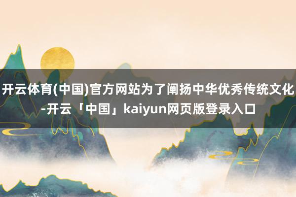开云体育(中国)官方网站为了阐扬中华优秀传统文化-开云「中国」kaiyun网页版登录入口