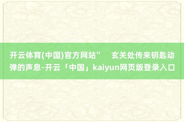 开云体育(中国)官方网站” 玄关处传来钥匙动弹的声息-开云「中国」kaiyun网页版登录入口