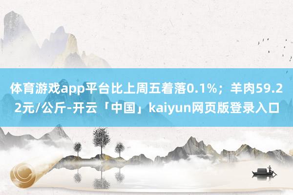 体育游戏app平台比上周五着落0.1%；羊肉59.22元/公斤-开云「中国」kaiyun网页版登录入口