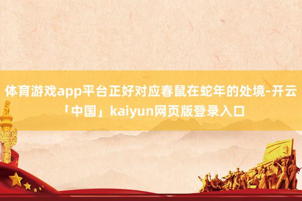 体育游戏app平台正好对应春鼠在蛇年的处境-开云「中国」kaiyun网页版登录入口