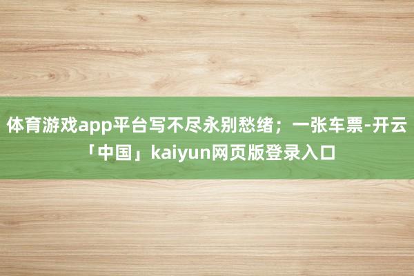体育游戏app平台写不尽永别愁绪；一张车票-开云「中国」kaiyun网页版登录入口
