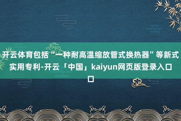 开云体育包括“一种耐高温缩放管式换热器”等新式实用专利-开云「中国」kaiyun网页版登录入口