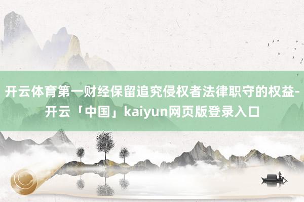开云体育第一财经保留追究侵权者法律职守的权益-开云「中国」kaiyun网页版登录入口