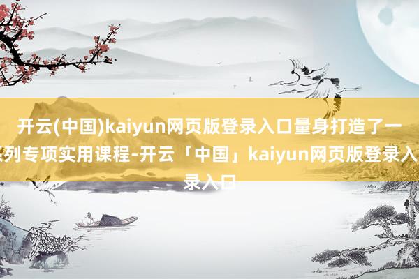 开云(中国)kaiyun网页版登录入口量身打造了一系列专项实用课程-开云「中国」kaiyun网页版登录入口