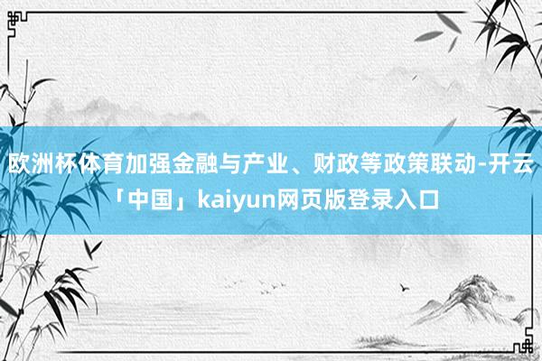 欧洲杯体育加强金融与产业、财政等政策联动-开云「中国」kaiyun网页版登录入口